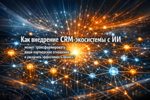 Как внедрение CRM-экосистемы с ИИ может трансформировать ваши партнерские отношения и увеличить эффективность бизнеса?