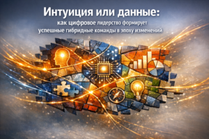 Интуиция или данные: как цифровое лидерство формирует успешные гибридные команды в эпоху изменений